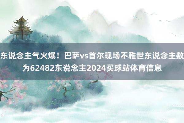 东说念主气火爆！巴萨vs首尔现场不雅世东说念主数为62482东说念主2024买球站体育信息