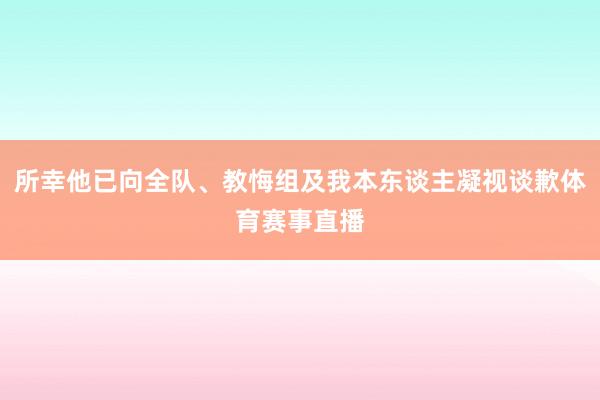 所幸他已向全队、教悔组及我本东谈主凝视谈歉体育赛事直播