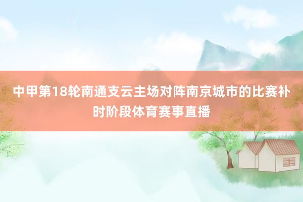 中甲第18轮南通支云主场对阵南京城市的比赛补时阶段体育赛事直播