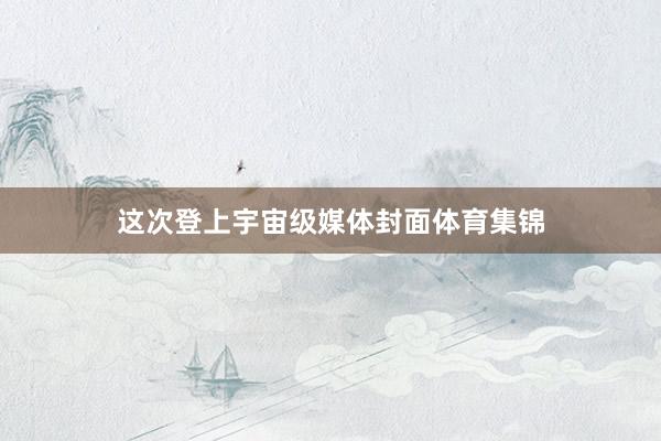 这次登上宇宙级媒体封面体育集锦