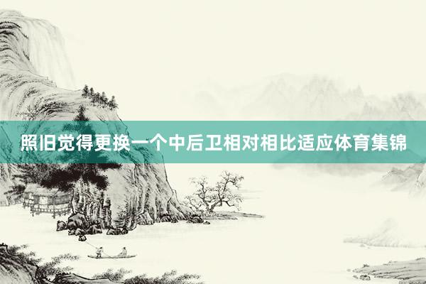 照旧觉得更换一个中后卫相对相比适应体育集锦