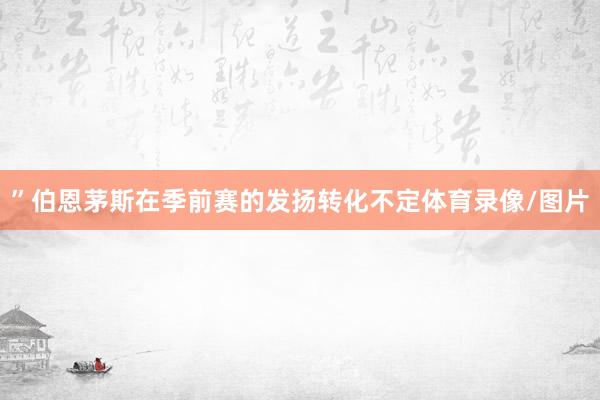”伯恩茅斯在季前赛的发扬转化不定体育录像/图片