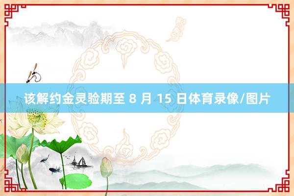 该解约金灵验期至 8 月 15 日体育录像/图片