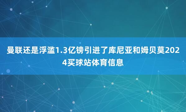 曼联还是浮滥1.3亿镑引进了库尼亚和姆贝莫2024买球站体育信息