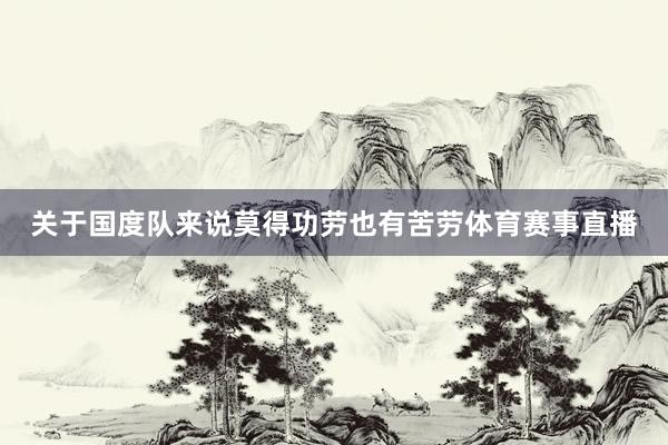 关于国度队来说莫得功劳也有苦劳体育赛事直播