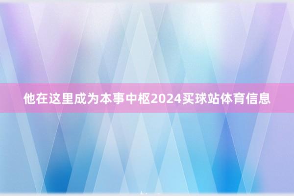 他在这里成为本事中枢2024买球站体育信息
