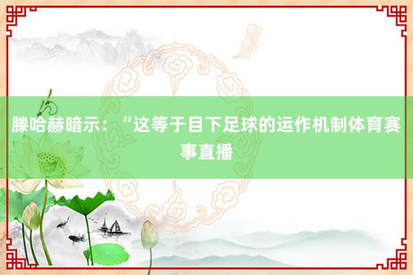 滕哈赫暗示：“这等于目下足球的运作机制体育赛事直播