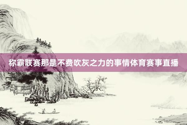 称霸联赛那是不费吹灰之力的事情体育赛事直播