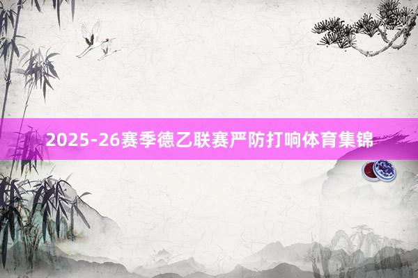 2025-26赛季德乙联赛严防打响体育集锦