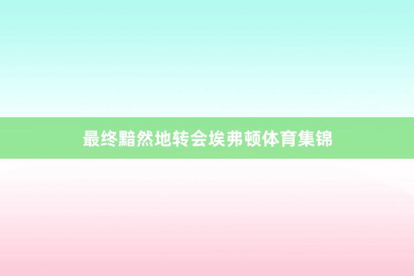 最终黯然地转会埃弗顿体育集锦