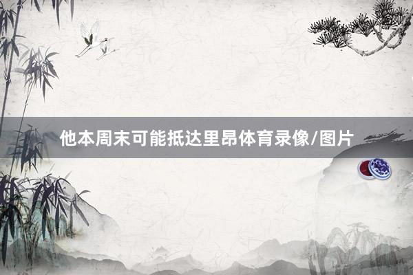 他本周末可能抵达里昂体育录像/图片