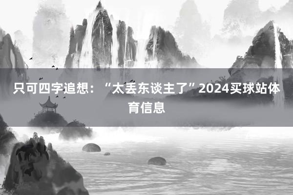 只可四字追想：“太丢东谈主了”2024买球站体育信息