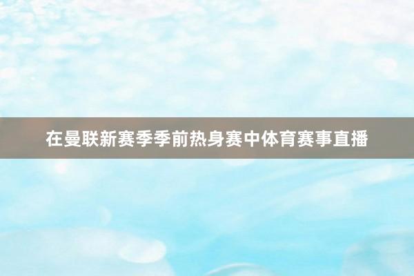 在曼联新赛季季前热身赛中体育赛事直播