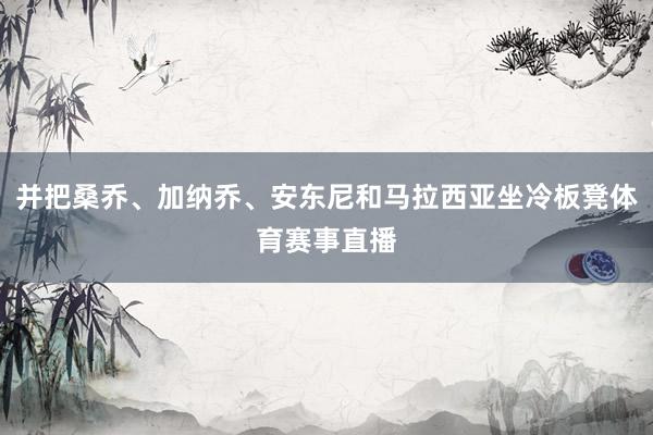 并把桑乔、加纳乔、安东尼和马拉西亚坐冷板凳体育赛事直播