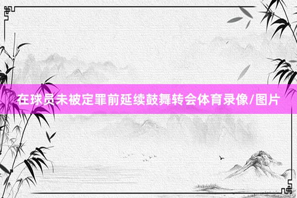 在球员未被定罪前延续鼓舞转会体育录像/图片