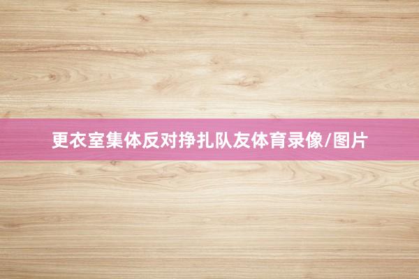 更衣室集体反对挣扎队友体育录像/图片