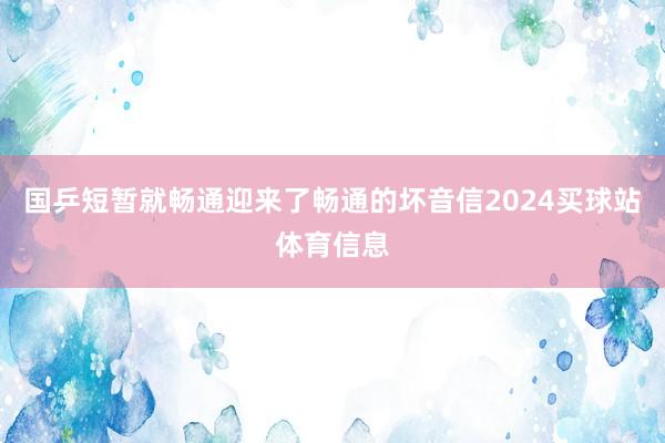 国乒短暂就畅通迎来了畅通的坏音信2024买球站体育信息