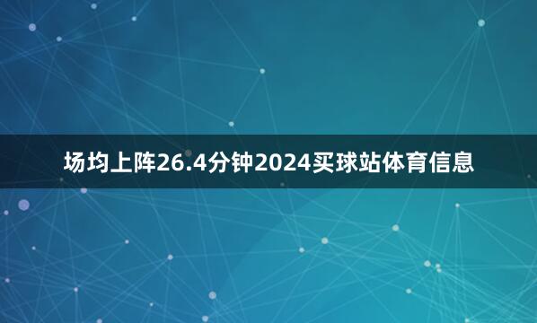 场均上阵26.4分钟2024买球站体育信息