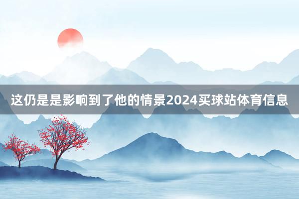 这仍是是影响到了他的情景2024买球站体育信息
