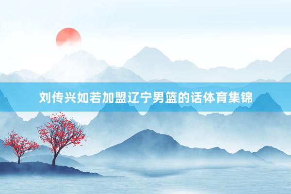 刘传兴如若加盟辽宁男篮的话体育集锦
