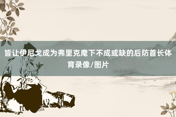 皆让伊尼戈成为弗里克麾下不成或缺的后防首长体育录像/图片