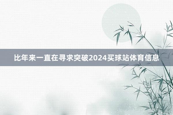 比年来一直在寻求突破2024买球站体育信息