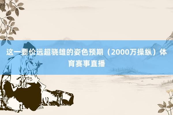 这一要价远超骁雄的姿色预期（2000万操纵）体育赛事直播