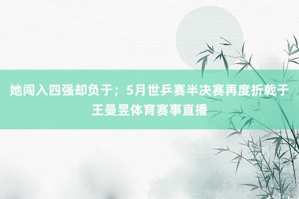 她闯入四强却负于;5月世乒赛半决赛再度折戟于王曼昱体育赛事直播