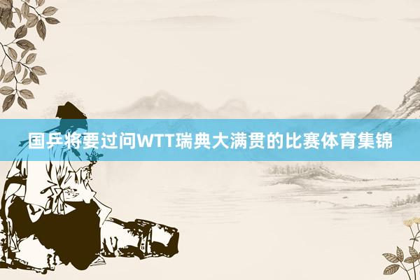 国乒将要过问WTT瑞典大满贯的比赛体育集锦