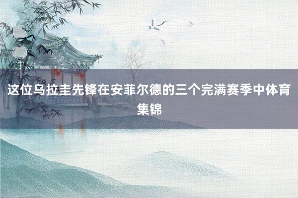 这位乌拉圭先锋在安菲尔德的三个完满赛季中体育集锦