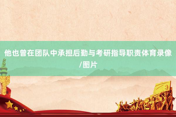 他也曾在团队中承担后勤与考研指导职责体育录像/图片