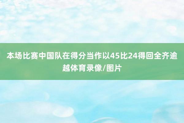 本场比赛中国队在得分当作以45比24得回全齐逾越体育录像/图片