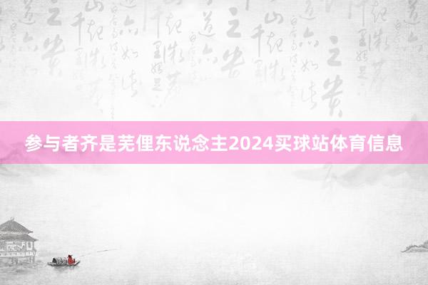参与者齐是芜俚东说念主2024买球站体育信息