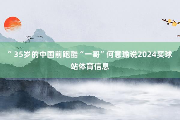 ”35岁的中国前跑酷“一哥”何意瑜说2024买球站体育信息