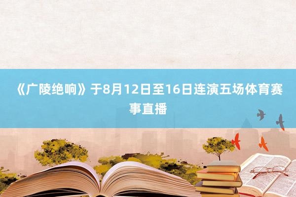 《广陵绝响》于8月12日至16日连演五场体育赛事直播