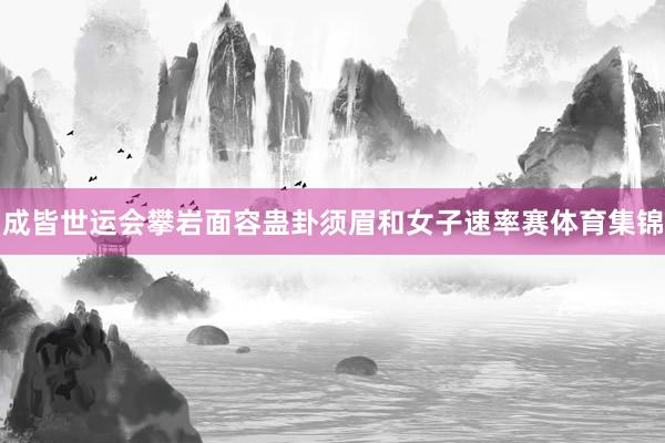 成皆世运会攀岩面容蛊卦须眉和女子速率赛体育集锦