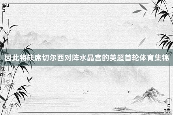 因此将缺席切尔西对阵水晶宫的英超首轮体育集锦