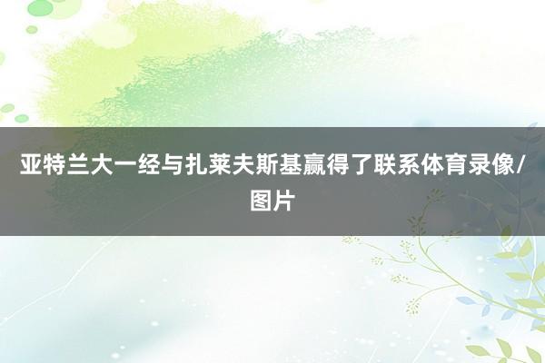 亚特兰大一经与扎莱夫斯基赢得了联系体育录像/图片