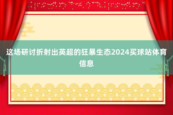 这场研讨折射出英超的狂暴生态2024买球站体育信息