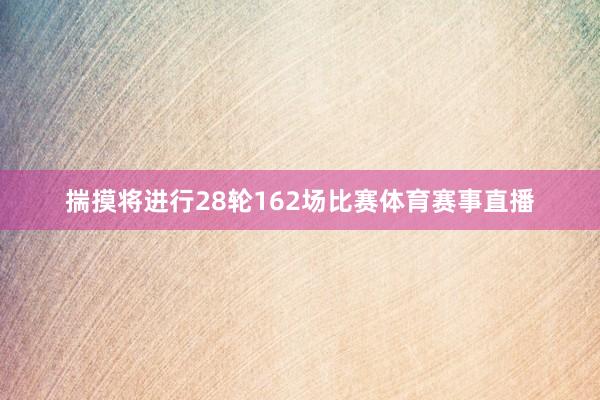 揣摸将进行28轮162场比赛体育赛事直播