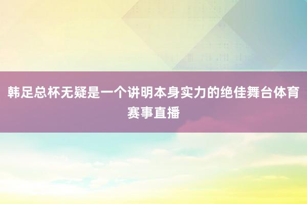 韩足总杯无疑是一个讲明本身实力的绝佳舞台体育赛事直播