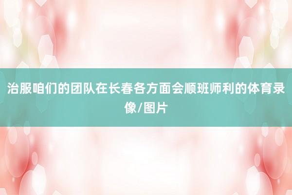 治服咱们的团队在长春各方面会顺班师利的体育录像/图片
