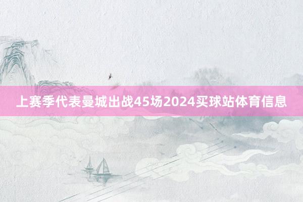 上赛季代表曼城出战45场2024买球站体育信息
