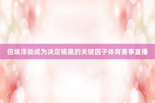 但埃泽能成为决定输赢的关键因子体育赛事直播