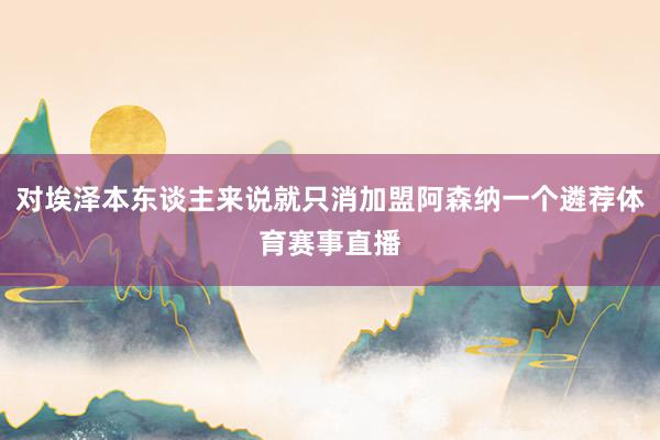 对埃泽本东谈主来说就只消加盟阿森纳一个遴荐体育赛事直播