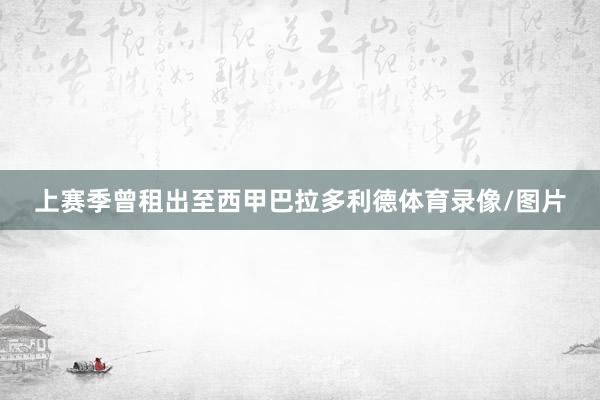 上赛季曾租出至西甲巴拉多利德体育录像/图片