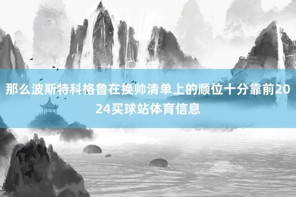 那么波斯特科格鲁在换帅清单上的顺位十分靠前2024买球站体育信息