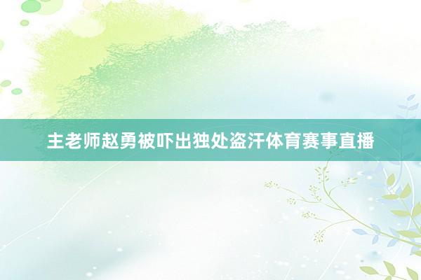 主老师赵勇被吓出独处盗汗体育赛事直播