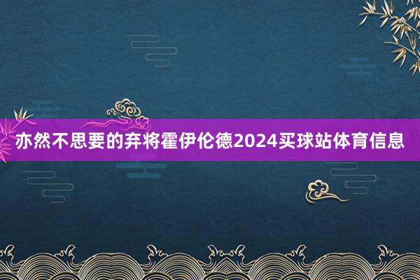 亦然不思要的弃将霍伊伦德2024买球站体育信息