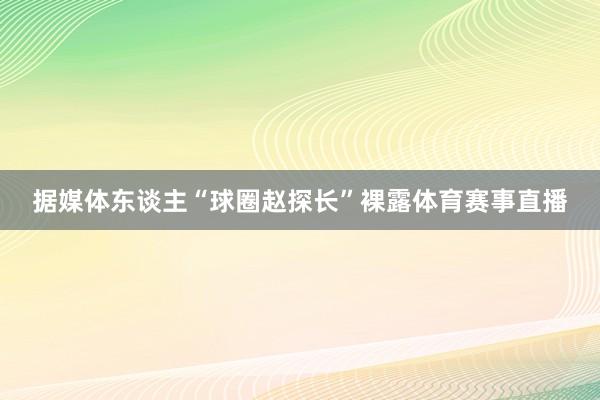 据媒体东谈主“球圈赵探长”裸露体育赛事直播